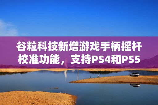 谷粒科技新增游戏手柄摇杆校准功能，支持PS4和PS5手柄测试工具