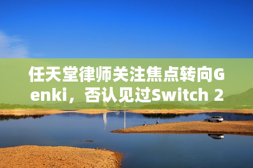任天堂律师关注焦点转向Genki，否认见过Switch 2真机