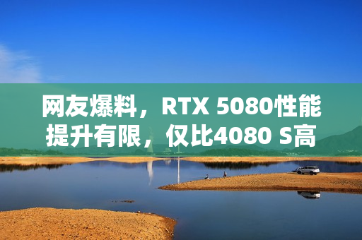 网友爆料,RTX 5080性能提升有限,仅比4080 S高出18% 网友爆料,RTX 5080性能提升有限,仅比4080 S高出18%