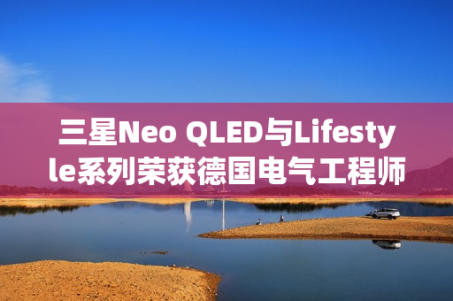 三星Neo QLED与Lifestyle系列荣获德国电气工程师协会EyeCare Circadian认证