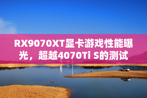 RX9070XT显卡游戏性能曝光,超越4070Ti S的测试报告! RX9070XT显卡游戏性能曝光,超越4070Ti S的测试报告!