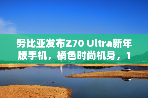 努比亚发布Z70 Ultra新年版手机,橘色时尚机身,16日正式开售 努比亚发布Z70 Ultra新年版手机,橘色时尚机身,16日正式开售