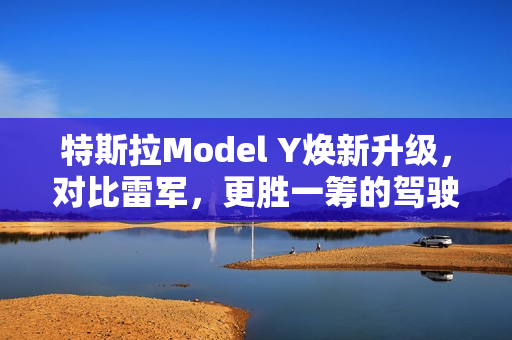 特斯拉Model Y焕新升级，对比雷军，更胜一筹的驾驶体验