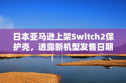 日本亚马逊上架Switch2保护壳,透露新机型发售日期? 日本亚马逊上架Switch2保护壳,透露新机型发售日期?