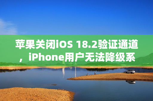 苹果关闭iOS 18.2验证通道,iPhone用户无法降级系统版本 苹果关闭iOS 18.2验证通道,iPhone用户无法降级系统版本