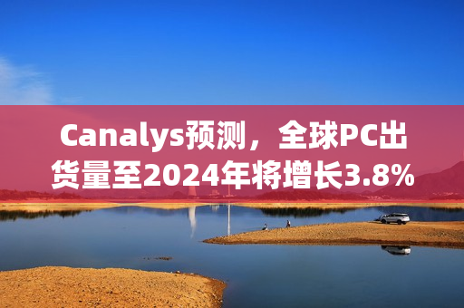Canalys预测，全球PC出货量至2024年将增长3.8%