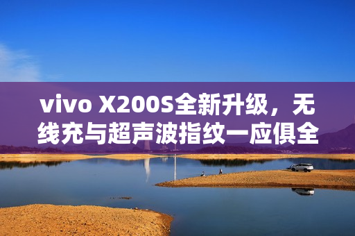 vivo X200S全新升级，无线充与超声波指纹一应俱全，遗憾不再存在