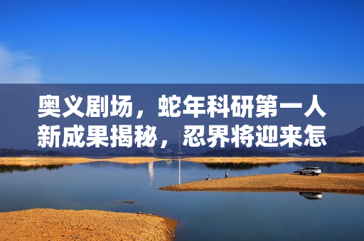 奥义剧场,蛇年科研第一人新成果揭秘,忍界将迎来怎样的突破? 奥义剧场,蛇年科研第一人新成果揭秘,忍界将迎来怎样的突破?