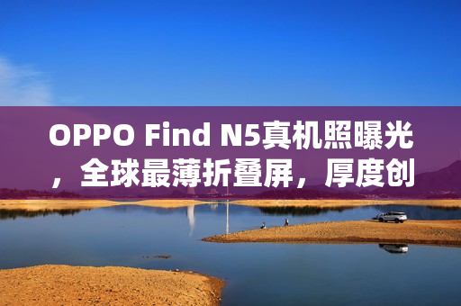 OPPO Find N5真机照曝光,全球最薄折叠屏,厚度创新纪录 OPPO Find N5真机照曝光,全球最薄折叠屏,厚度创新纪录