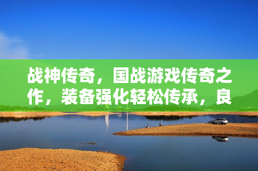 战神传奇，国战游戏传奇之作，装备强化轻松传承，良心之选不容错过！