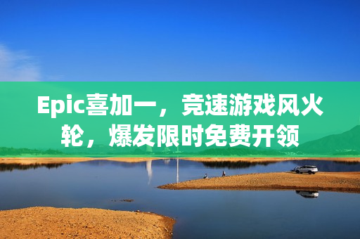 Epic喜加一，竞速游戏风火轮，爆发限时免费开领