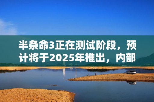 半条命3正在测试阶段，预计将于2025年推出，内部人员爆料揭示新进展！