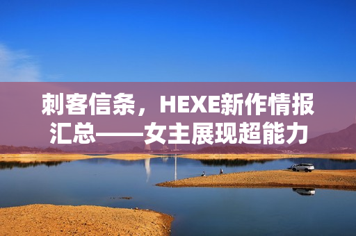 刺客信条，HEXE新作情报汇总——女主展现超能力
