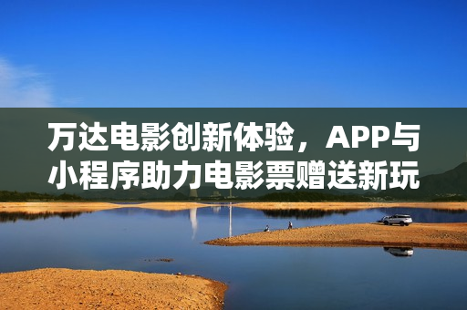 万达电影创新体验，APP与小程序助力电影票赠送新玩法