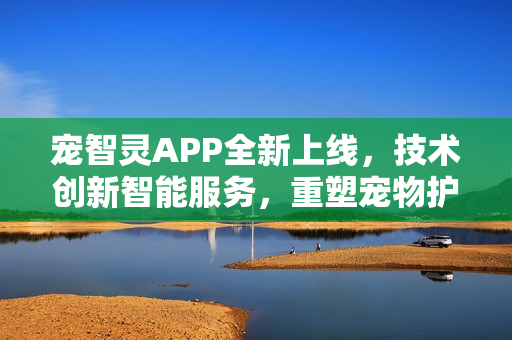 宠智灵APP全新上线,技术创新智能服务,重塑宠物护理新模式 宠智灵APP全新上线,技术创新智能服务,重塑宠物护理新模式