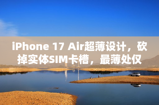iPhone 17 Air超薄设计，砍掉实体SIM卡槽，最薄处仅5.5mm