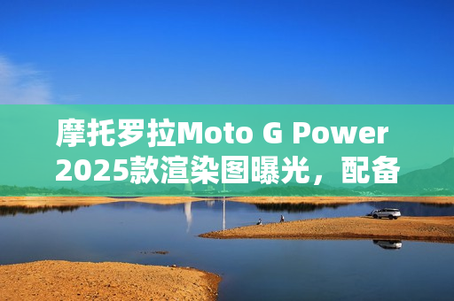 摩托罗拉Moto G Power 2025款渲染图曝光,配备升级无线充电技术 摩托罗拉Moto G Power 2025款渲染图曝光,配备升级无线充电技术