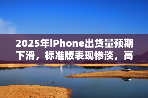 2025年iPhone出货量预期下滑,标准版表现惨淡,高刷新率升级成迫切需求 2025年iPhone出货量预期下滑,标准版表现惨淡,高刷新率升级成迫切需求