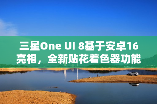 三星One UI 8基于安卓16亮相,全新贴花着色器功能引领潮流 三星One UI 8基于安卓16亮相,全新贴花着色器功能引领潮流