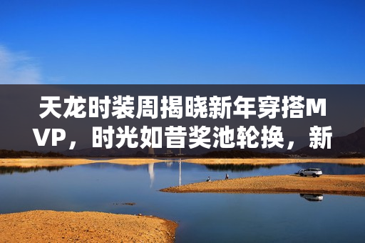 天龙时装周揭晓新年穿搭MVP，时光如昔奖池轮换，新年战袍等你来领！