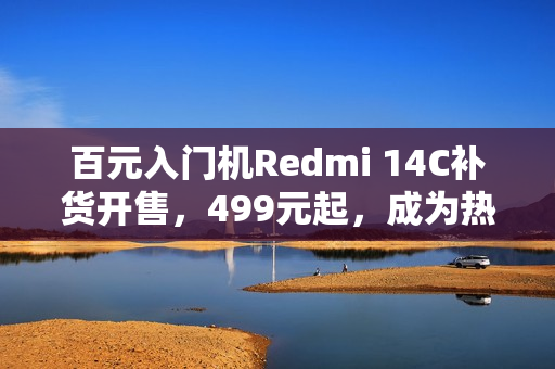 百元入门机Redmi 14C补货开售，499元起，成为热销之选