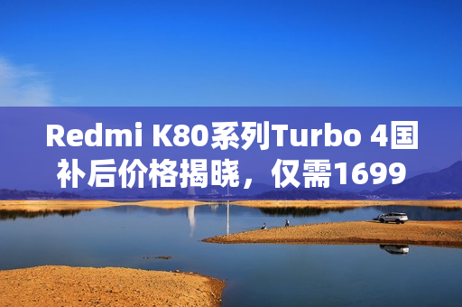 Redmi K80系列Turbo 4国补后价格揭晓,仅需1699元起! Redmi K80系列Turbo 4国补后价格揭晓,仅需1699元起!