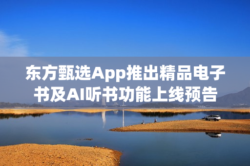 东方甄选App推出精品电子书及AI听书功能上线预告