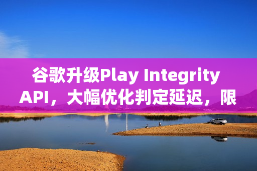 谷歌升级Play Integrity API，大幅优化判定延迟，限制侧载应用使用