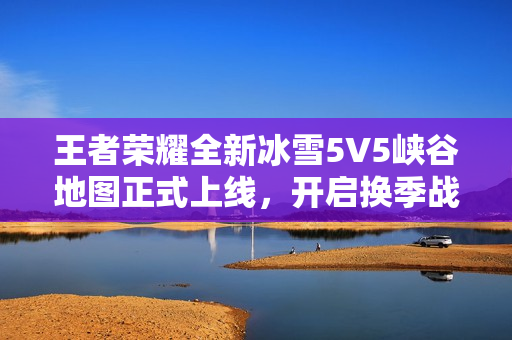王者荣耀全新冰雪5V5峡谷地图正式上线，开启换季战斗新篇章