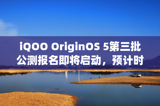 iQOO OriginOS 5第三批公测报名即将启动，预计时间为1月10日
