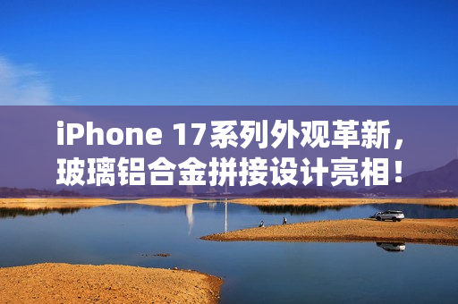iPhone 17系列外观革新，玻璃铝合金拼接设计亮相！