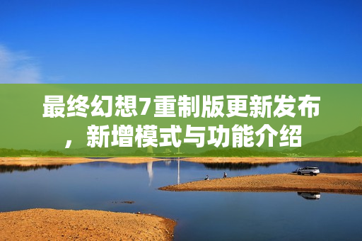 最终幻想7重制版更新发布，新增模式与功能介绍