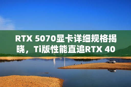 RTX 5070显卡详细规格揭晓,Ti版性能直追RTX 4080 RTX 5070显卡详细规格揭晓,Ti版性能直追RTX 4080