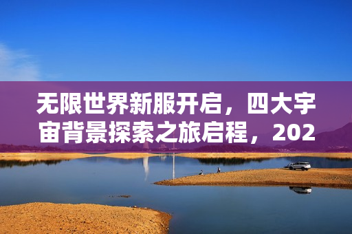 无限世界新服开启，四大宇宙背景探索之旅启程，2025年1月11日与您不见不散