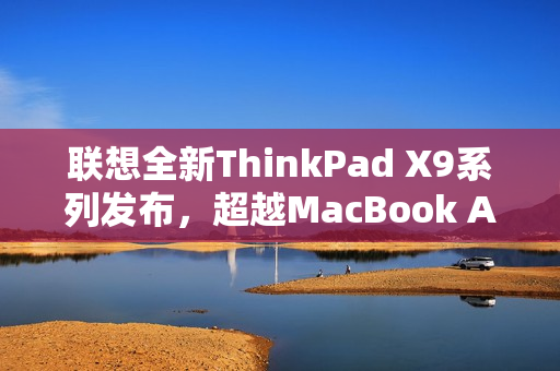 联想全新ThinkPad X9系列发布，超越MacBook Air的重量与续航体验