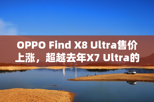 OPPO Find X8 Ultra售价上涨，超越去年X7 Ultra的5999元定局！
