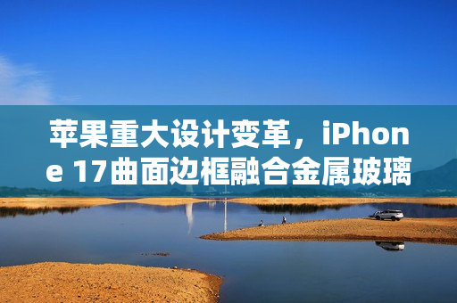 苹果重大设计变革，iPhone 17曲面边框融合金属玻璃双材质亮相！