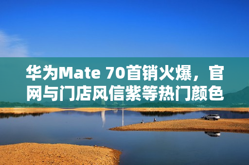 华为Mate 70首销火爆,官网与门店风信紫等热门颜色秒空 华为Mate 70首销火爆,官网与门店风信紫等热门颜色秒空