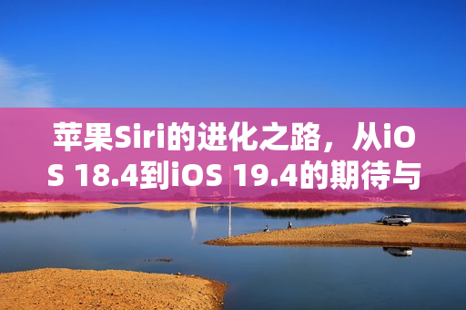 苹果Siri的进化之路，从iOS 18.4到iOS 19.4的期待与展望