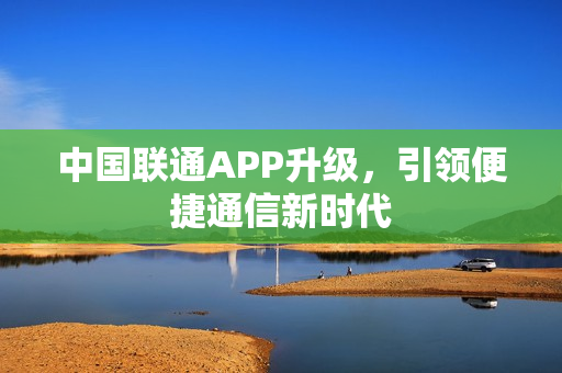 中国联通APP升级，引领便捷通信新时代