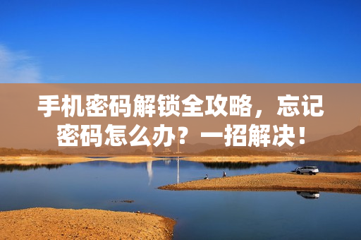 手机密码解锁全攻略，忘记密码怎么办？一招解决！