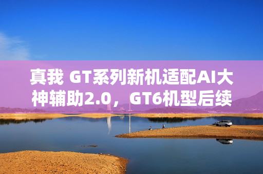 真我 GT系列新机适配AI大神辅助2.0,GT6机型后续跟进——全面升级体验标题 真我 GT系列新机适配AI大神辅助2.0,GT6机型后续跟进——全面升级体验标题