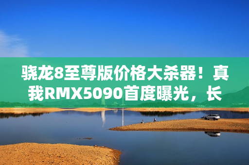 骁龙8至尊版价格大杀器!真我RMX5090首度曝光,长焦镜头不再配备 骁龙8至尊版价格大杀器!真我RMX5090首度曝光,长焦镜头不再配备