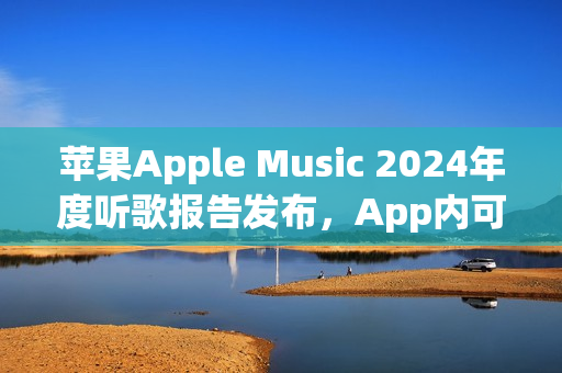 苹果Apple Music 2024年度听歌报告发布，App内可查看分享