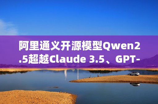 阿里通义开源模型Qwen2.5超越Claude 3.5、GPT-4o等顶尖闭源模型，勇夺OpenCompass评测榜冠军