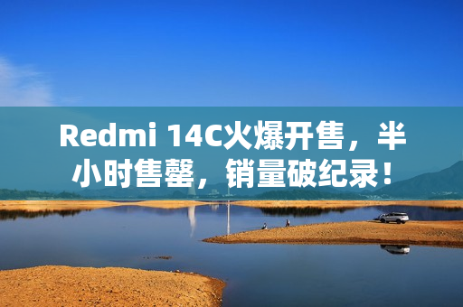 Redmi 14C火爆开售，半小时售罄，销量破纪录！