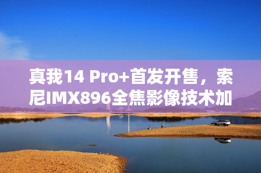 真我14 Pro+首发开售，索尼IMX896全焦影像技术加持，三闪光灯设计超炫亮相，仅售2599元起