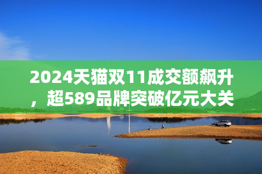 2024天猫双11成交额飙升,超589品牌突破亿元大关 2024天猫双11成交额飙升,超589品牌突破亿元大关