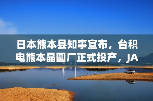 日本熊本县知事宣布，台积电熊本晶圆厂正式投产，JASM首座晶圆厂投产启动