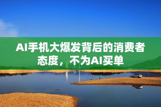 AI手机大爆发背后的消费者态度，不为AI买单